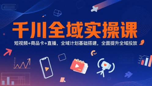 千川全域实操课，短视频+商品卡+直播，全域计划基础搭建，全面提升全域投放-禾谷轻创网