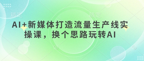 AI+新媒体打造流量生产线实操课，换个思路玩转AI-禾谷轻创网