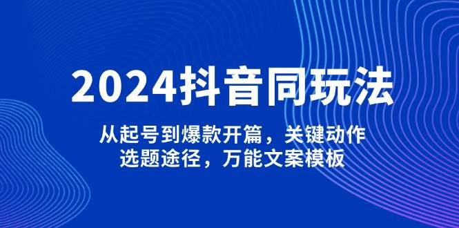 2024抖音同玩法，从起号到爆款开篇，关键动作，选题途径，万能文案模板-禾谷轻创网
