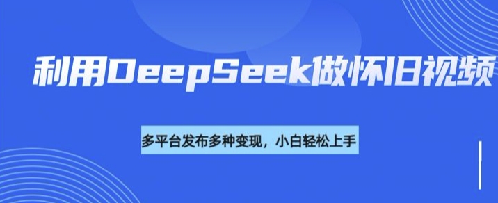 利用DeepSeek做怀旧视频，流量号多渠道变现能力强-禾谷轻创网