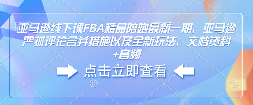 亚马逊线下课FBA精品陪跑最新一期，亚马逊严抓评论合并措施以及全新玩法，文档资料+音频-禾谷轻创网