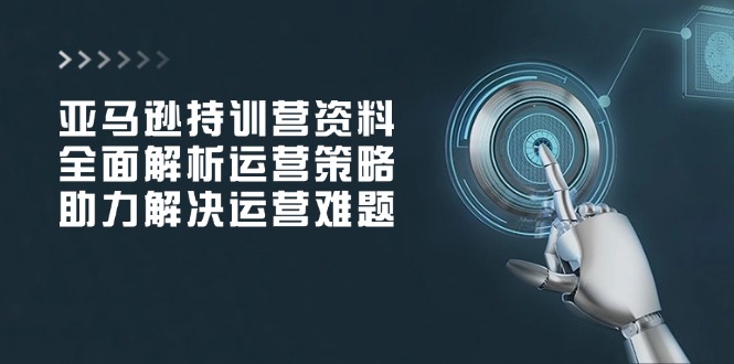 亚马逊持训营资料，全面解析运营策略，助力解决运营难题-禾谷轻创网