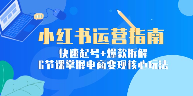 小红书运营指南：快速起号+爆款拆解，6节课掌握电商变现核心玩法-禾谷轻创网