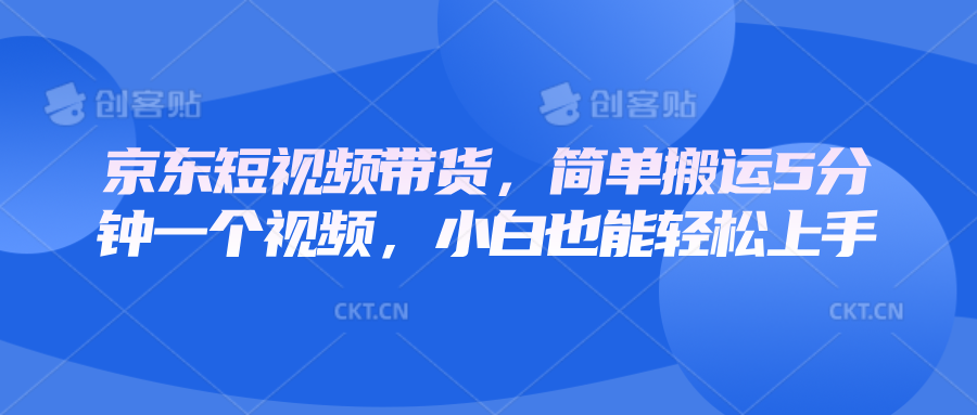 京东短视频带货，简单搬运5分钟一个视频，小白也能轻松上手-禾谷轻创网