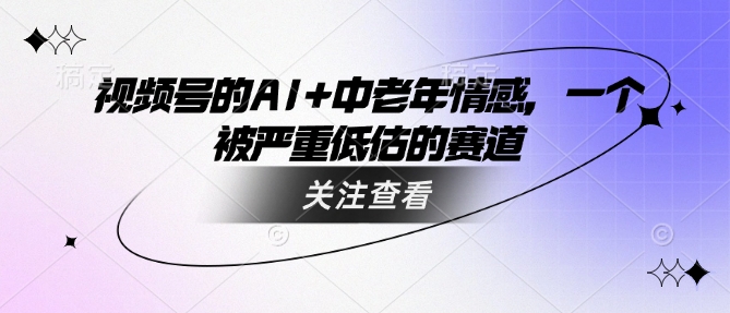 视频号的AI+中老年情感，一个被严重低估的赛道-禾谷轻创网