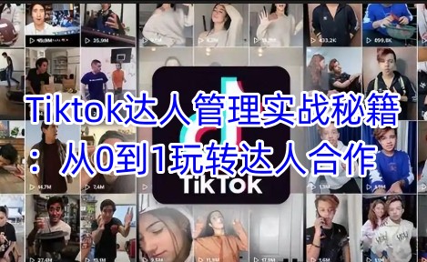 Tiktok达人管理实战秘籍：从0到1玩转达人合作-禾谷轻创网