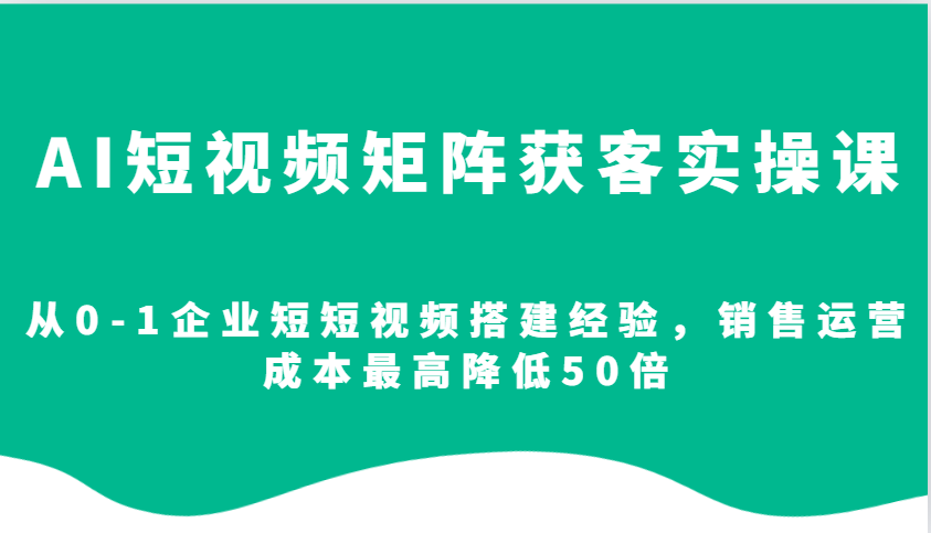 AI短视频矩阵获客实操课，从0-1企业短短视频搭建经验，销售运营成本最高降低50倍-禾谷轻创网
