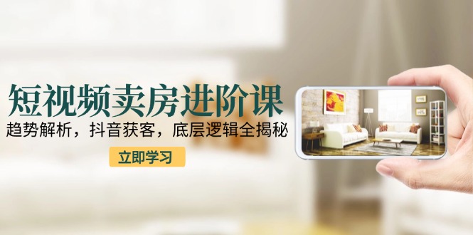 短视频卖房进阶课：趋势解析，抖音获客，底层逻辑全揭秘-禾谷轻创网