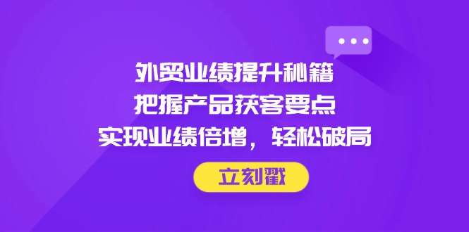 外贸业绩提升秘籍，把握产品获客要点，实现业绩倍增，轻松破局-禾谷轻创网