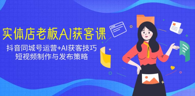 实体店老板AI获客课：抖音同城号运营+AI获客技巧，短视频制作与发布策略-禾谷轻创网