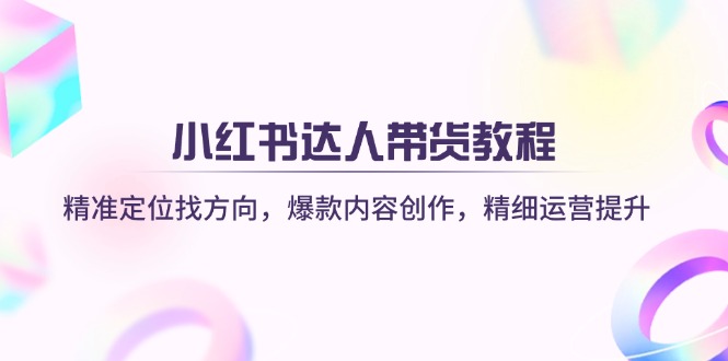 小红书达人带货教程：精准定位找方向，爆款内容创作，精细运营提升-禾谷轻创网