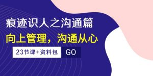 （10275期）痕迹 识人之沟通篇，向上管理，沟通从心（23节课+资料包）-禾谷轻创网