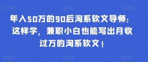 年入50万的90后淘系软文导师：这样学，兼职小白也能写出月收过万的淘系软文!-禾谷轻创网