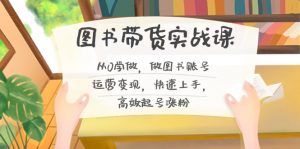 图书带货实战课2.0，从0学做，做图书账号运营变现，快速上手，高效起号涨粉-禾谷轻创网