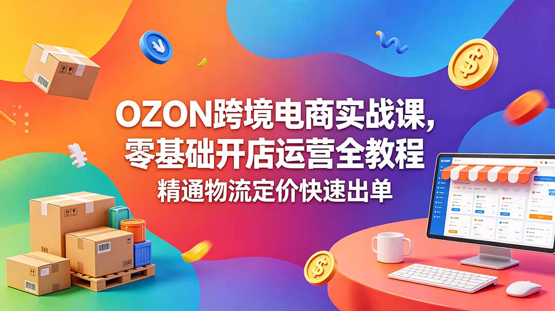 OZON 跨境电商实战课，零基础开店运营全教程，精通物流定价快速出单-禾谷轻创网