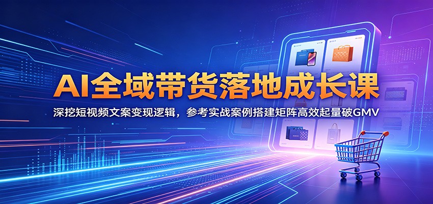 AI全域带货落地成长课：深挖短视频文案变现逻辑，参考实战案例搭建矩阵高效起量破GMV-禾谷轻创网