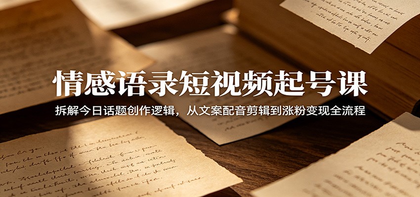 情感语录短视频起号课：拆解今日话题创作逻辑，从文案配音剪辑到涨粉变现全流程-禾谷轻创网