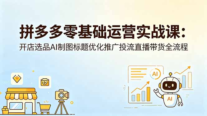 拼多多零基础运营实战课：开店选品AI制图标题优化推广投流直播带货全流程-禾谷轻创网
