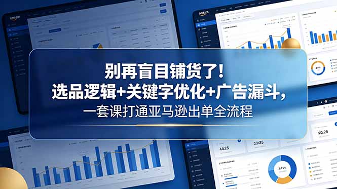 别再盲目铺货了！选品逻辑+关键字优化+广告漏斗，一套课打通亚马逊出单全流程-禾谷轻创网