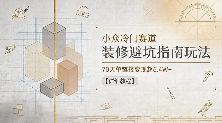 小众冷门赛道，装修避坑指南玩法，70天单链接变现超6.4W+【详细教程】-禾谷轻创网