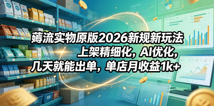 薅流实物原版2026新规新玩法，上架精细化，AI优化，几天就能出单，单店月收益1k+-禾谷轻创网