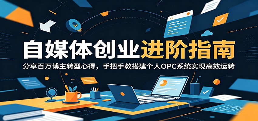 自媒体创业进阶指南：分享百万博主转型心得，手把手教搭建个人OPC系统实现高效运转-禾谷轻创网