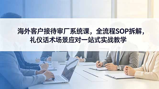 海外客户接待审厂系统课，全流程SOP拆解，礼仪话术场景应对一站式实战教学-禾谷轻创网