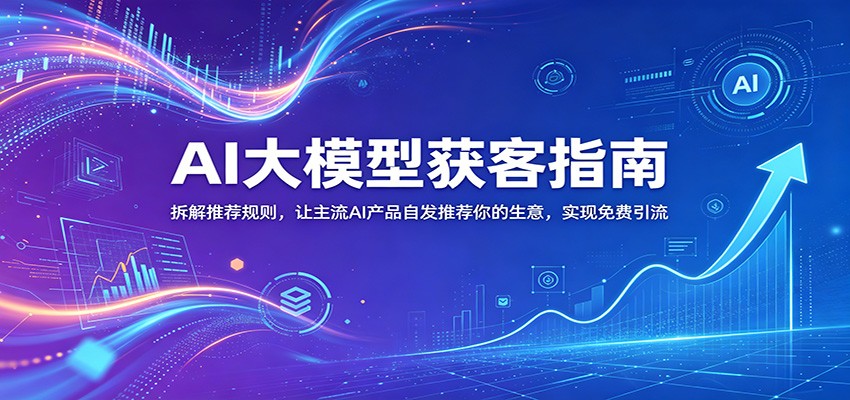 AI大模型获客指南：拆解推荐规则，让主流AI产品自发推荐你的生意 ，实现免费引流-禾谷轻创网