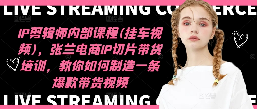 IP剪辑师内部课程(挂车视频)，张兰电商IP切片带货培训，教你如何制造一条爆款带货视频-禾谷轻创网