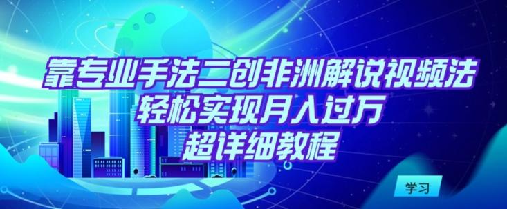 靠专业手法二创非洲解说视频玩法，轻松实现月入过万，超详细教程【揭秘】-禾谷轻创网