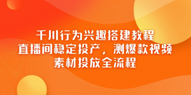 千川行为兴趣搭建教程，直播间稳定投产，测爆款视频，素材投放全流程-禾谷轻创网