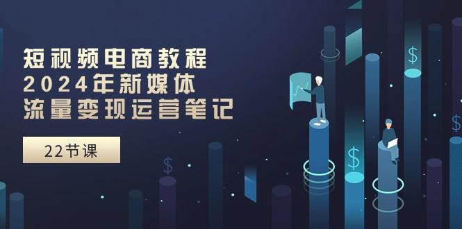 短视频电商教程：2024年新媒体流量变现运营笔记(25节课-禾谷轻创网