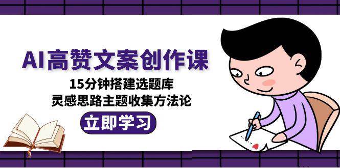 AI高赞文案创作课，15分钟搭建选题库，灵感思路主题收集方法论-禾谷轻创网