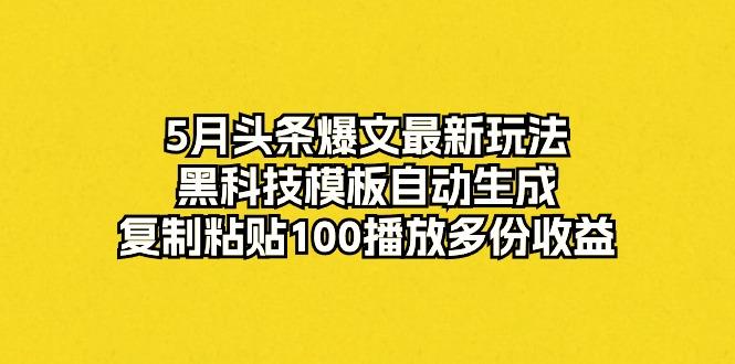 5月头条爆文最新玩法，黑科技模板自动生成，复制粘贴100播放多份收益-禾谷轻创网