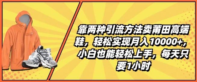 靠两种引流方法卖莆田高端鞋，轻松实现月入1W+，小白也能轻松上手，每天只要1小时【揭秘】-禾谷轻创网
