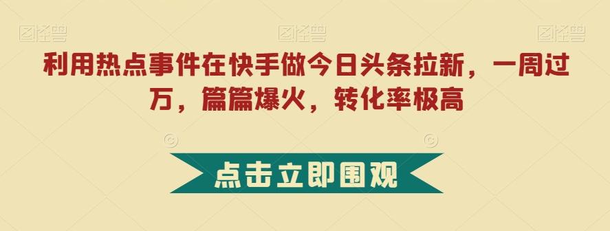 利用热点事件在快手做今日头条拉新，一周过万，篇篇爆火，转化率极高【揭秘】-禾谷轻创网