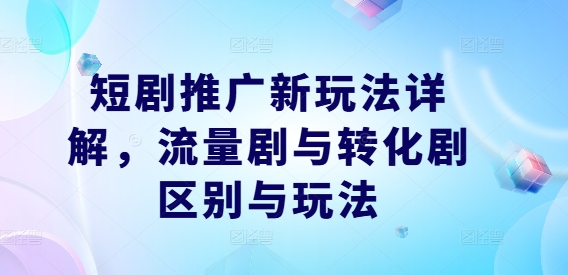 短剧推广新玩法详解，流量剧与转化剧区别与玩法-禾谷轻创网