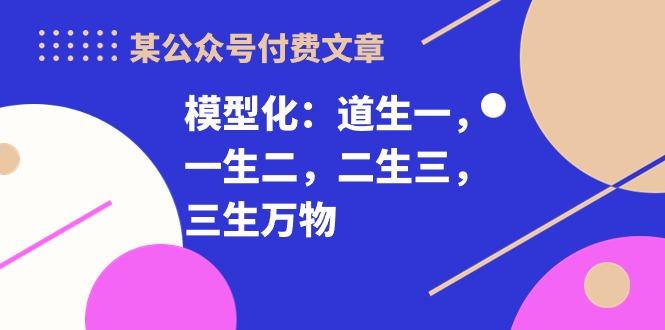 某公众号付费文章《模型化：道生一，一生二，二生三，三生万物！》-禾谷轻创网