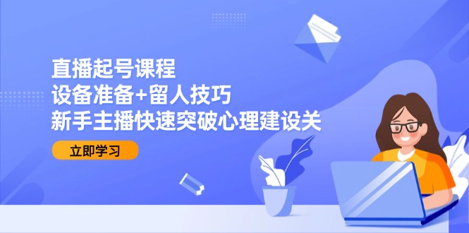 直播起号课程：设备准备+留人技巧，新手主播快速突破心理建设关-禾谷轻创网