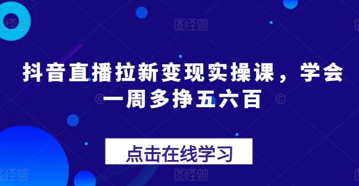 抖音直播拉新变现实操课，学会一周多挣五六百-禾谷轻创网