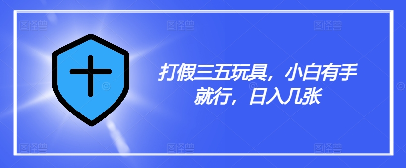 打假三五玩具，小白有手就行，日入几张【仅揭秘】-禾谷轻创网