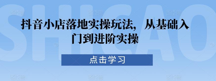 抖音小店落地实操玩法，从基础入门到进阶实操-禾谷轻创网