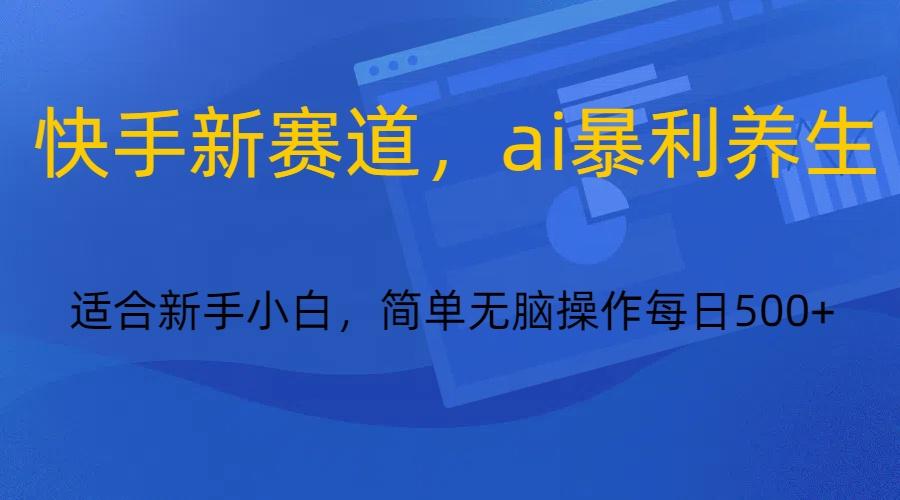 快手新赛道，ai暴利养生，0基础的小白也可以操作轻松日入500+-禾谷轻创网