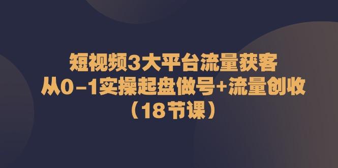 短视频3大平台流量获客：从0-1实操起盘做号+流量创收(18节课)-禾谷轻创网