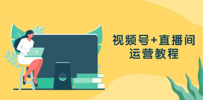 视频号+直播间运营教程：作品创作、直播设置与数据分析一网打尽-禾谷轻创网