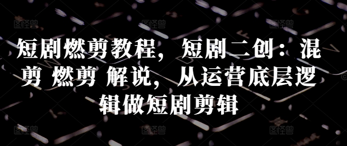 短剧燃剪教程，短剧二创：混剪 燃剪 解说，从运营底层逻辑做短剧剪辑-禾谷轻创网