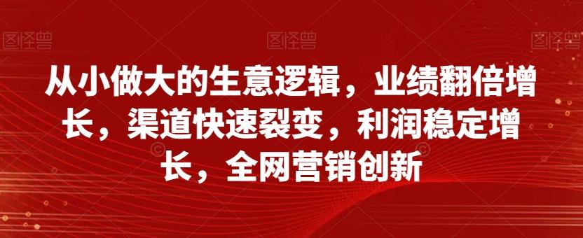 从小做大的生意逻辑，业绩翻倍增长，渠道快速裂变，利润稳定增长，全网营销创新-禾谷轻创网