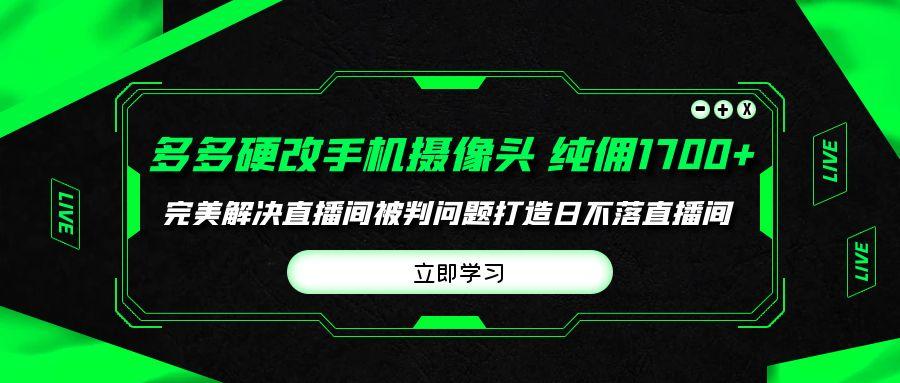 (9987期)多多硬改手机摄像头，单场带货纯佣1700+完美解决直播间被判问题，打造日…-禾谷轻创网