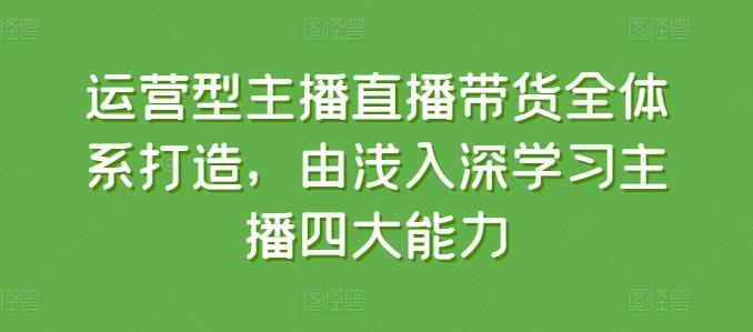 运营型主播直播带货全体系打造，由浅入深学习主播四大能力-禾谷轻创网