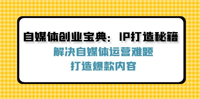 自媒体创业宝典：IP打造秘籍：解决自媒体运营难题，打造爆款内容-禾谷轻创网